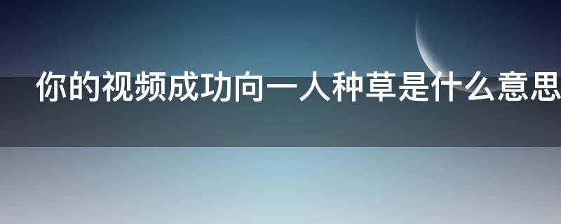 你的视频成功向一人种草是什么意思（你的视频向一人成功种草啥意思）