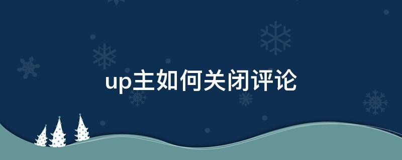 up主如何关闭评论 up主怎么关闭评论