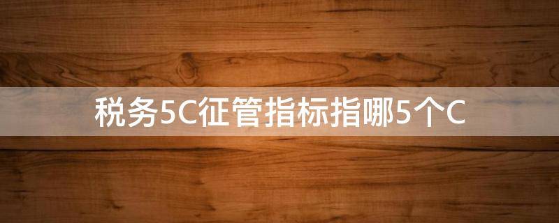 税务5C征管指标指哪5个C（税务5C征管指标指哪5个C）