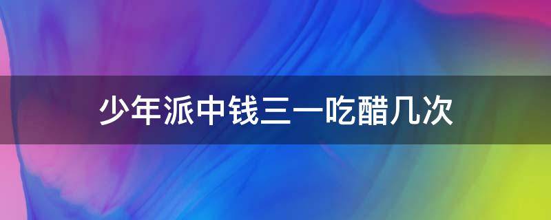 少年派中钱三一吃醋几次 少年派中钱三一喝多了是在哪一集