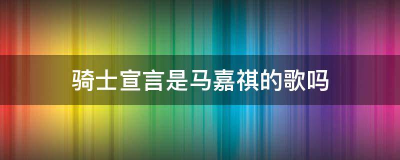 骑士宣言是马嘉祺的歌吗（马嘉祺唱过骑士宣言吗）