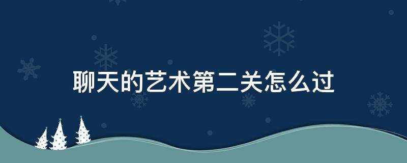 聊天的艺术第二关怎么过 聊天的艺术第三关怎么过