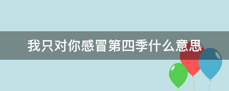 我只对你感冒第四季什么意思 我只对你感冒第二季