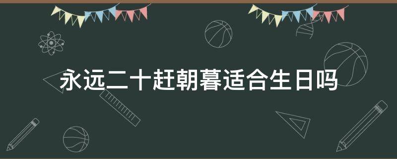 永远二十赶朝暮适合生日吗 永远二十赶朝暮适合二十岁生日吗