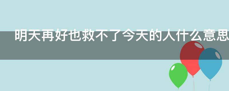 明天再好也救不了今天的人什么意思（明天再好也救不了今天的人什么意思呀）