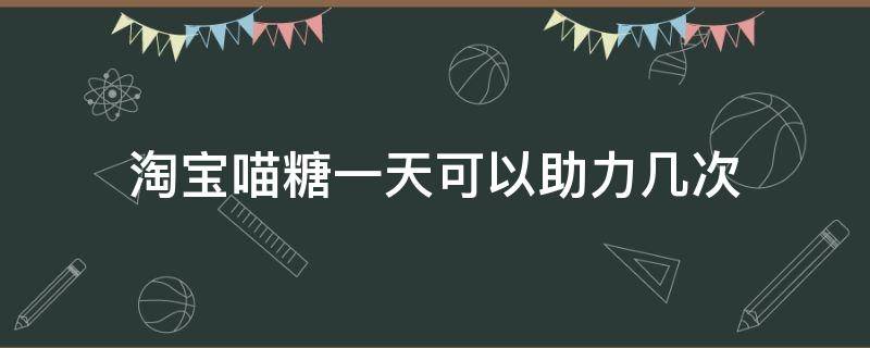 淘宝喵糖一天可以助力几次（淘宝喵糖被助力次数）