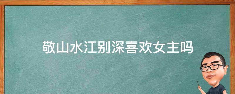 敬山水江别深喜欢女主吗 敬山水有人喜欢女主吗