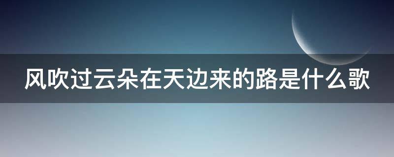 风吹过云朵在天边来的路是什么歌（风吹过云朵在天边来的路是什么歌词）