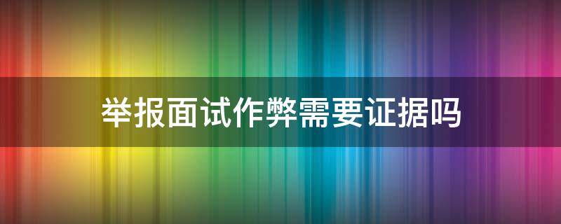 举报面试作弊需要证据吗（怎么举报面试作假）