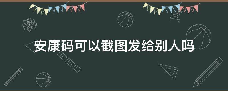 安康码可以截图发给别人吗（安康码怎么发送给别人）