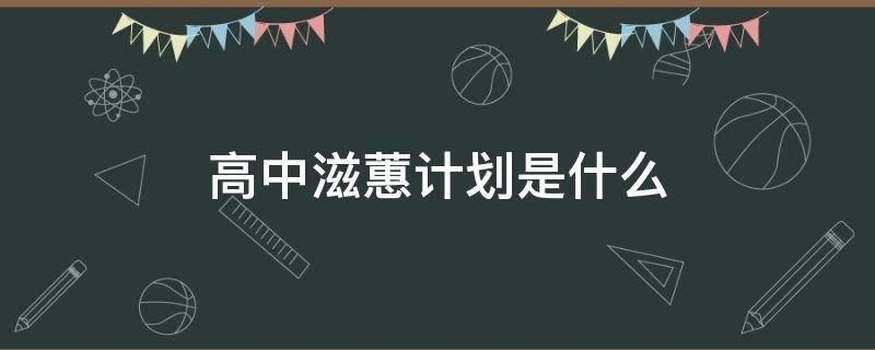 高中滋蕙计划是什么 高中滋蕙计划申请理由