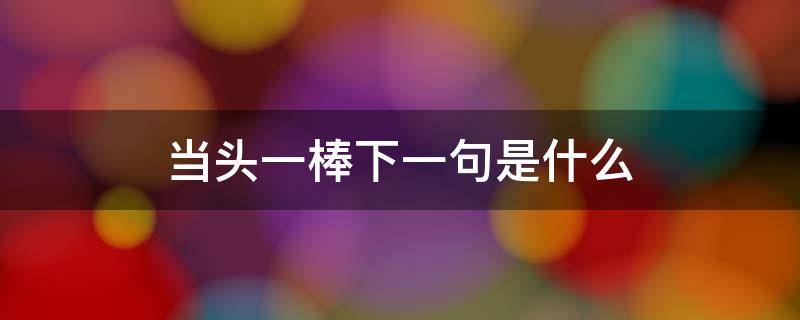 当头一棒下一句是什么（突然当头一棒下一句是什么）