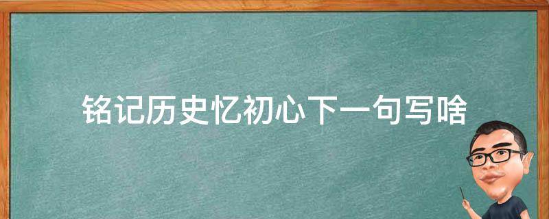 铭记历史忆初心下一句写啥 记忆里的初心