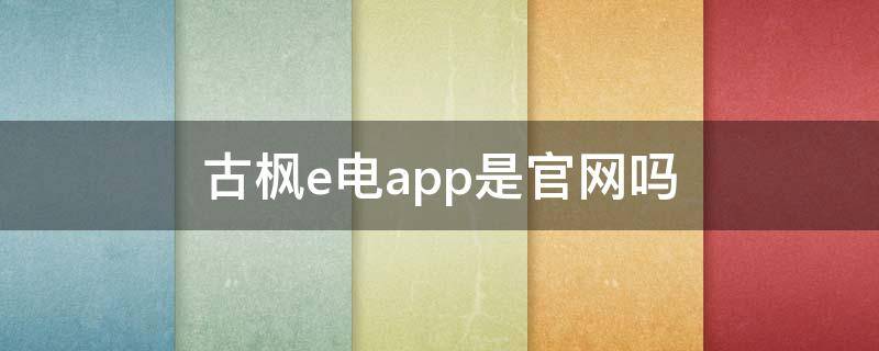 古枫e电app是官网吗 古枫e电App是官网吗