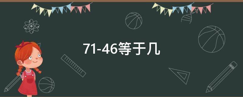 71-46等于几 71-46等于几要相尽他一顿