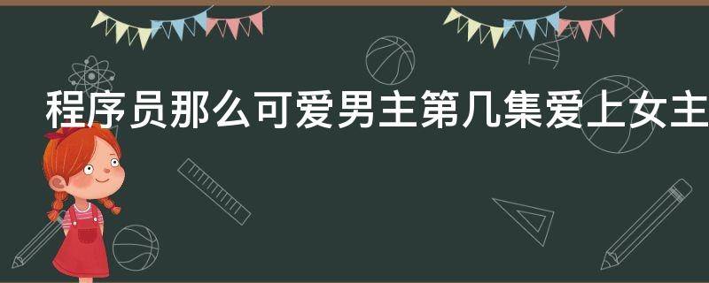 程序员那么可爱男主第几集爱上女主 程序员那么可爱男主第几集发现女主