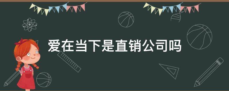 爱在当下是直销公司吗（爱上直销网是哪家公司）