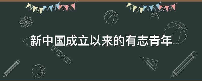 新中国成立以来的有志青年 做有志有为中国新青年