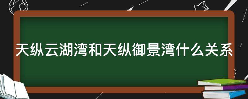 天纵云湖湾和天纵御景湾什么关系（天纵云湖湾和天纵御景湾什么关系）