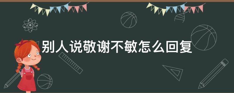 别人说敬谢不敏怎么回复（敬谢不敏的谢什么意思）