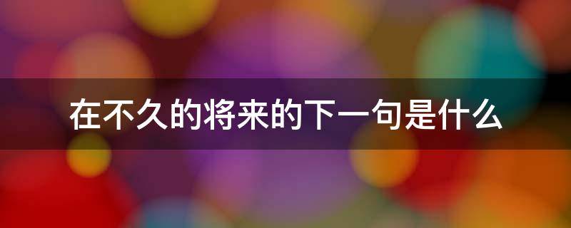 在不久的将来的下一句是什么（在不久的将来的下一句是什么教师）