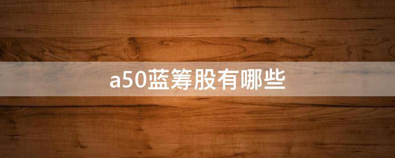 a50蓝筹股有哪些 A50蓝筹股