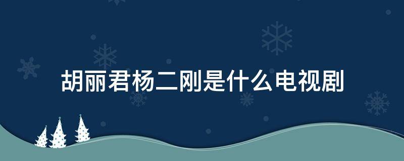 胡丽君杨二刚是什么电视剧（胡丽君电视是什么电视剧）