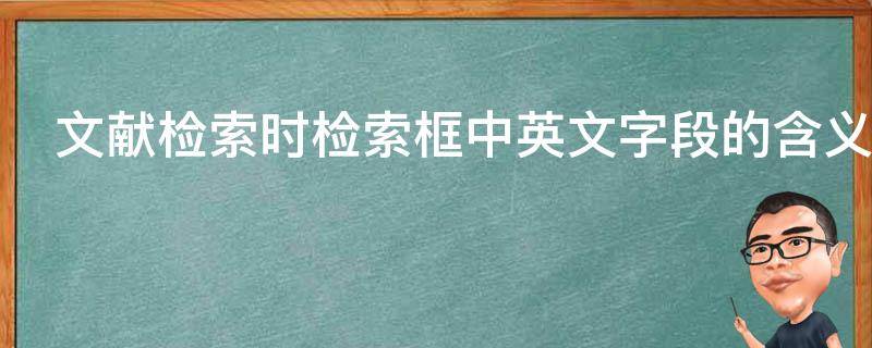 文献检索时检索框中英文字段的含义（文献检索常用字段的英文名称）