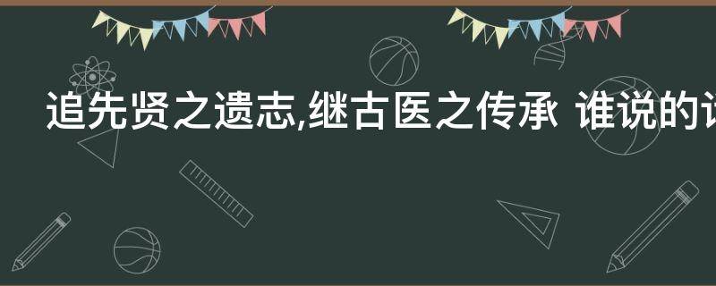 追先贤之遗志,继古医之传承 传承医圣精神