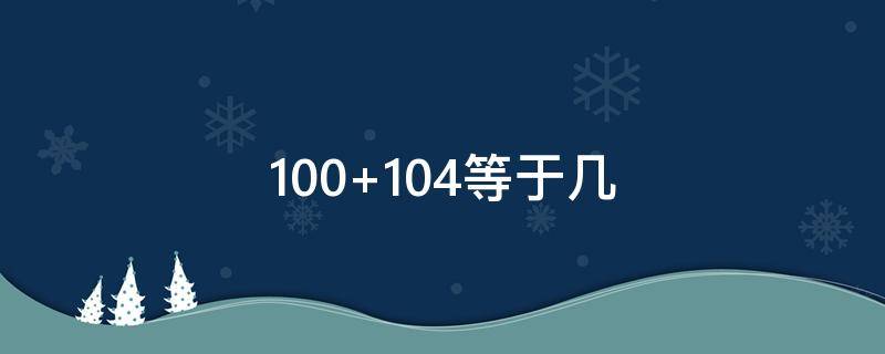 100+104等于几 110-104等于几