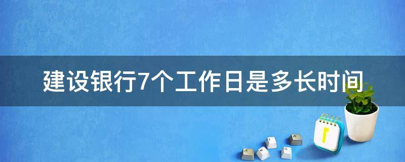 建设银行7个工作日是多长时间（建设银行一个工作日是几天）