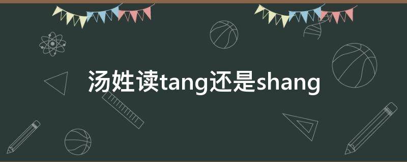 汤姓读tang还是shang（汤姓怎么念）