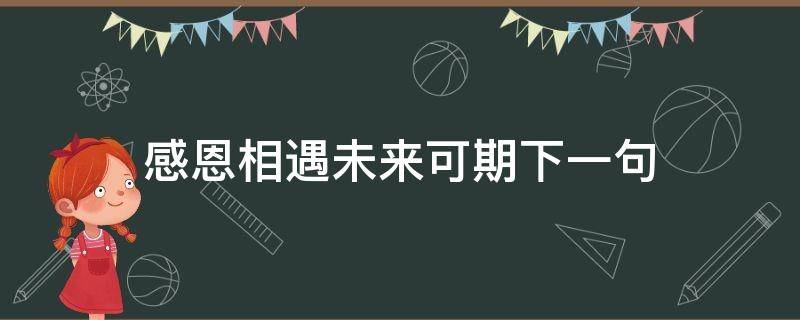 感恩相遇未来可期下一句（感恩遇见,未来可期下一句）