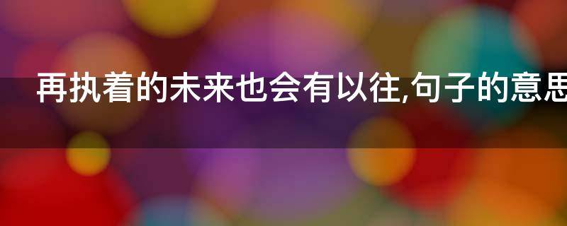 再执着的未来也会有以往,句子的意思 再执着的未来也会有以往什么意思