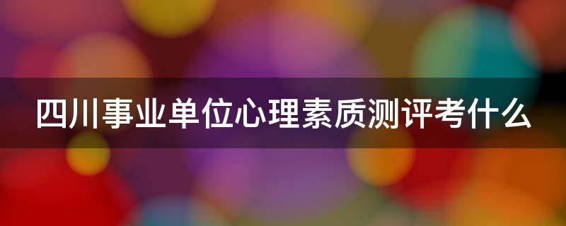 四川事业单位心理素质测评考什么 四川事业单位心理测试题库