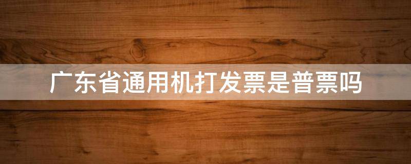 广东省通用机打发票是普票吗（广东通用机打发票是普通发票）