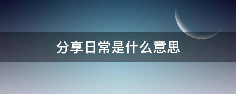 分享日常是什么意思 什么叫做分享日常