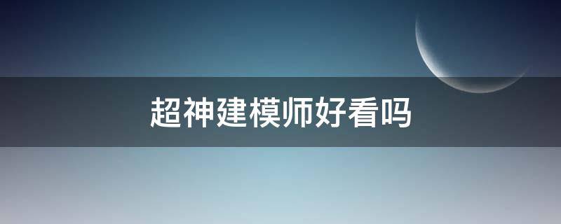 超神建模师好看吗 超神建模师真的看不下去