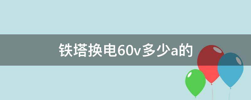 铁塔换电60v多少a的（铁塔换电60v多少安）