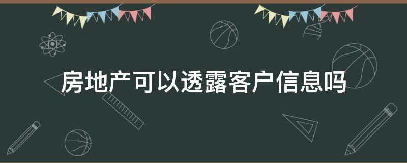 房地产可以透露客户信息吗（房地产泄露客户信息）