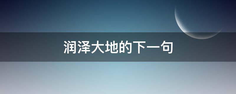 润泽大地的下一句（润泽大地的意思）