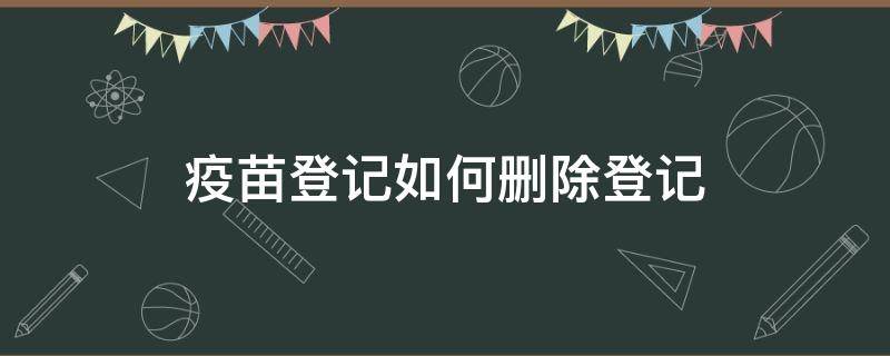 疫苗登记如何删除登记（疫苗登记怎么删除）