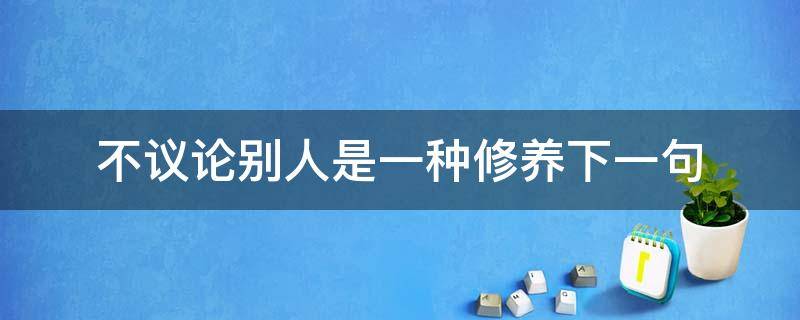 不议论别人是一种修养下一句 不去议论别人是一种修养