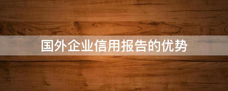 国外企业信用报告的优势（国外企业资信调查）