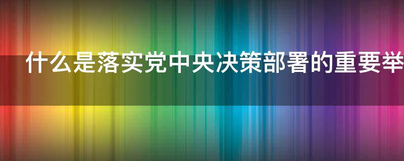 什么是落实党中央决策部署的重要举措