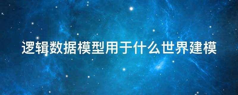 逻辑数据模型用于什么世界建模（逻辑数据模型用于什么世界建模）