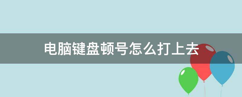 电脑键盘顿号怎么打上去 电脑键盘顿号怎么打上去临沂职业学院吕