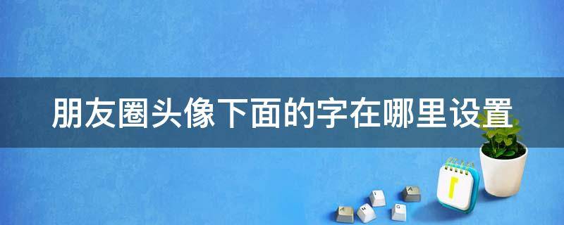 朋友圈头像下面的字在哪里设置（朋友圈头像下面的字怎么设置的）