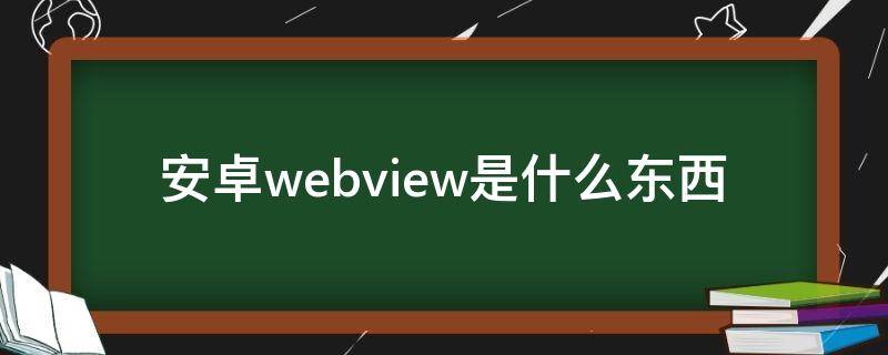 安卓webview是什么东西（手机webview实现有什么用）