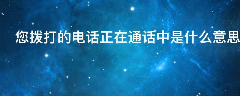 您拨打的电话正在通话中是什么意思（您拨打的电话正在通话中是什么意思 微信）